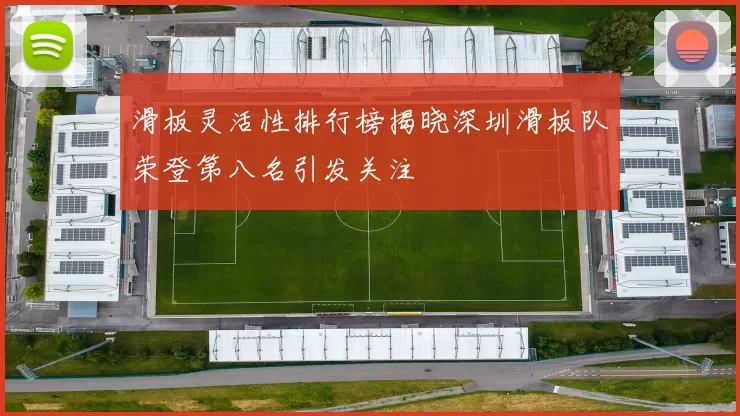 滑板灵活性排行榜揭晓深圳滑板队荣登第八名引发关注