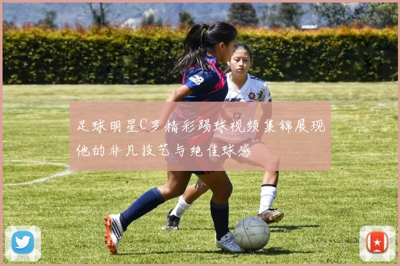 足球明星C罗精彩踢球视频集锦展现他的非凡技艺与绝佳球感
