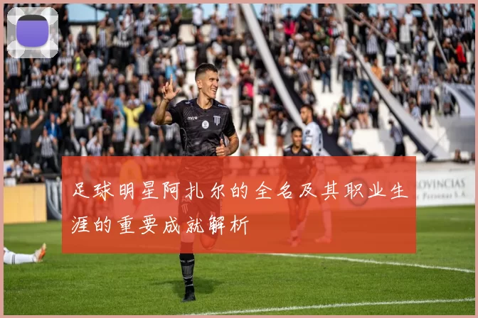 足球明星阿扎尔的全名及其职业生涯的重要成就解析