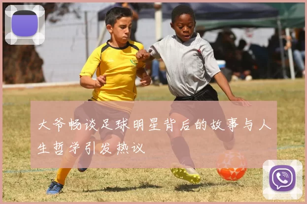 大爷畅谈足球明星背后的故事与人生哲学引发热议