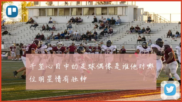 千玺心目中的足球偶像是谁他对哪位明星情有独钟