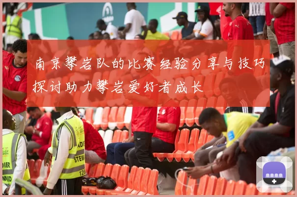 南京攀岩队的比赛经验分享与技巧探讨助力攀岩爱好者成长