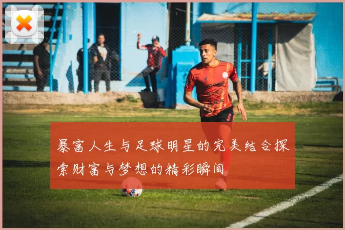 暴富人生与足球明星的完美结合探索财富与梦想的精彩瞬间