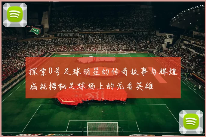 探索0号足球明星的传奇故事与辉煌成就揭秘足球场上的无名英雄