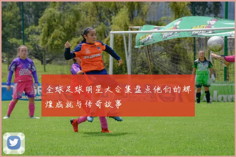 全球足球明星大合集盘点他们的辉煌成就与传奇故事