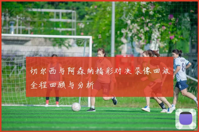 切尔西与阿森纳精彩对决录像回放全程回顾与分析