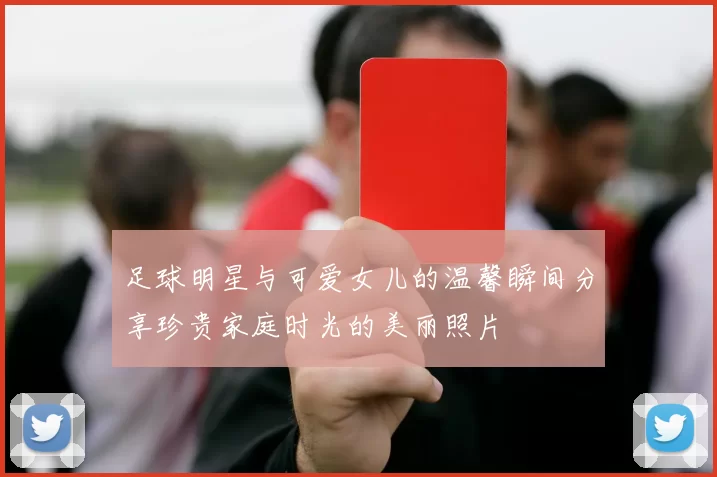 足球明星与可爱女儿的温馨瞬间分享珍贵家庭时光的美丽照片