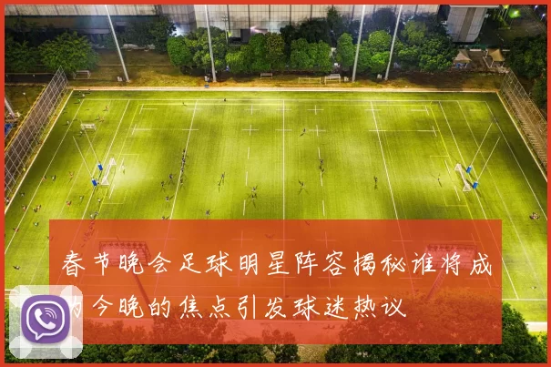 春节晚会足球明星阵容揭秘谁将成为今晚的焦点引发球迷热议