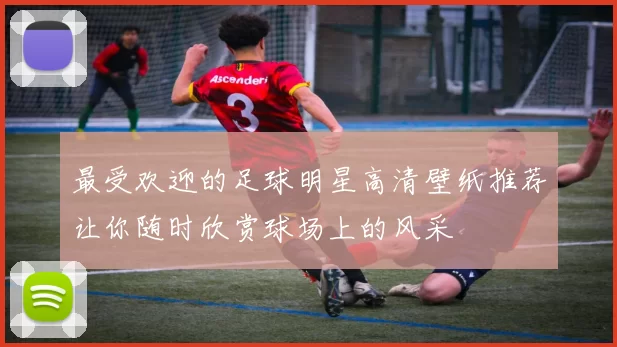 最受欢迎的足球明星高清壁纸推荐让你随时欣赏球场上的风采