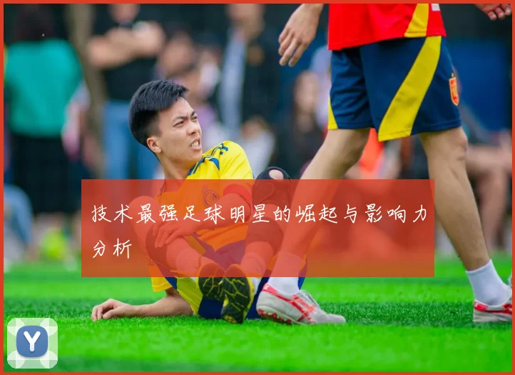技术最强足球明星的崛起与影响力分析