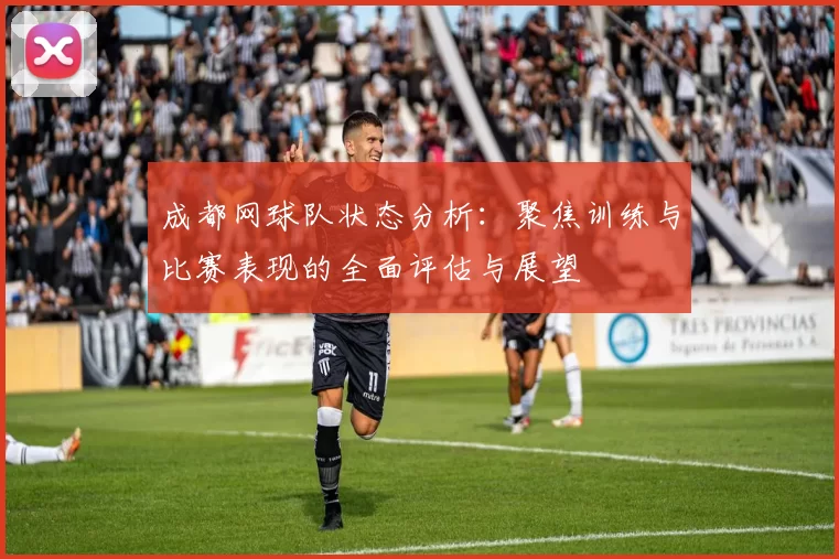 成都网球队状态分析：聚焦训练与比赛表现的全面评估与展望