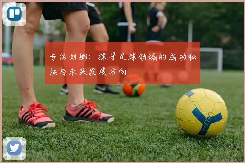 专访刘娜：探寻足球领域的成功秘诀与未来发展方向