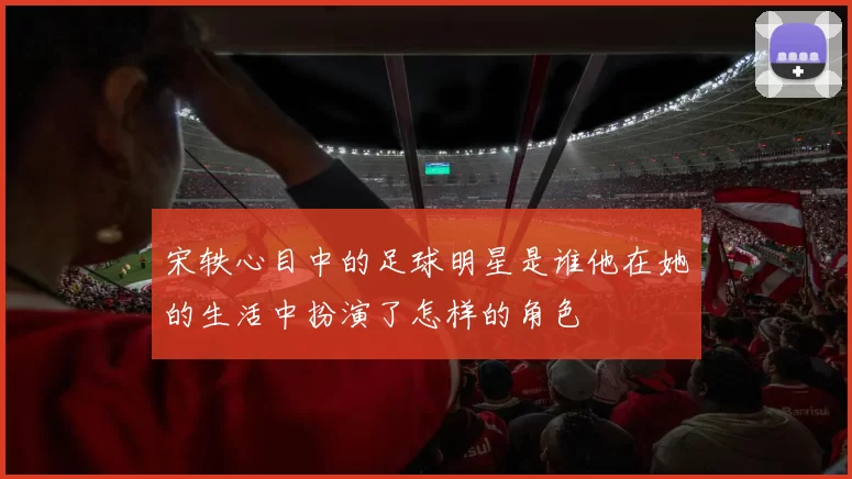 宋轶心目中的足球明星是谁他在她的生活中扮演了怎样的角色