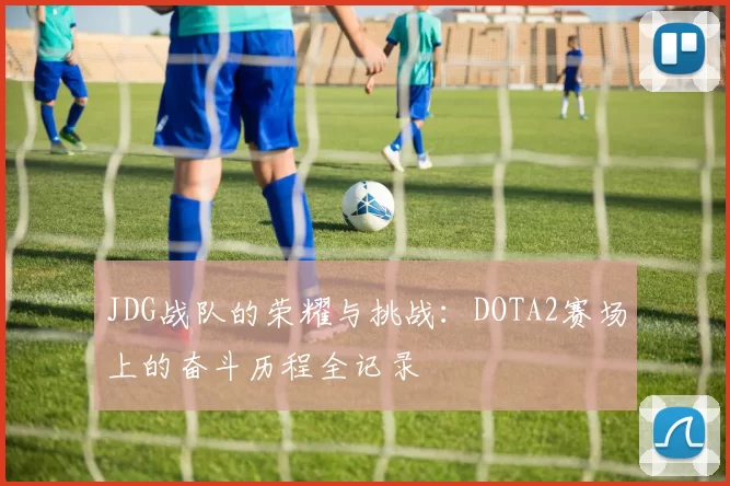 JDG战队的荣耀与挑战：DOTA2赛场上的奋斗历程全记录