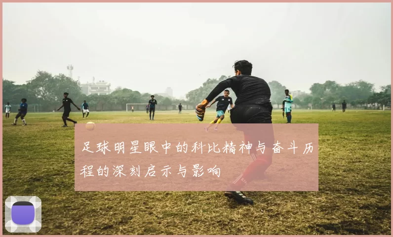 足球明星眼中的科比精神与奋斗历程的深刻启示与影响