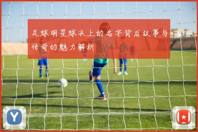 足球明星球衣上的名字背后故事与传奇的魅力解析