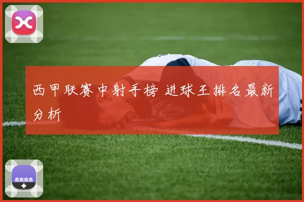 西甲联赛中射手榜 进球王排名最新分析