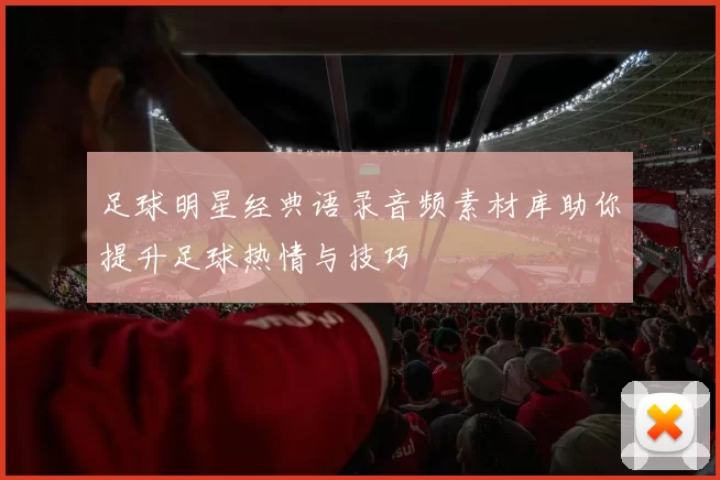 足球明星经典语录音频素材库助你提升足球热情与技巧
