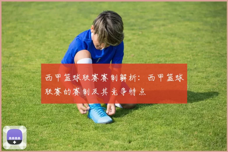 西甲篮球联赛赛制解析：西甲篮球联赛的赛制及其竞争特点