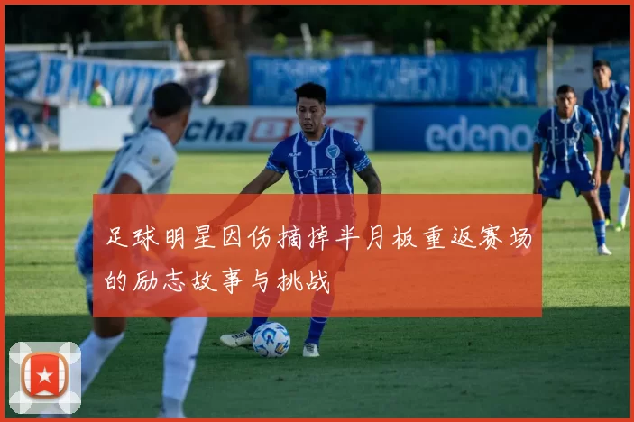 足球明星因伤摘掉半月板重返赛场的励志故事与挑战