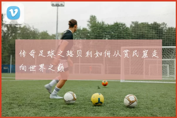 传奇足球之路贝利如何从贫民窟走向世界之巅