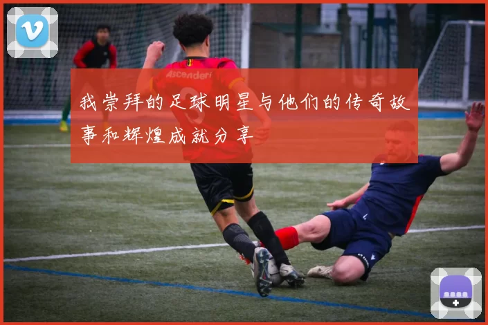 我崇拜的足球明星与他们的传奇故事和辉煌成就分享