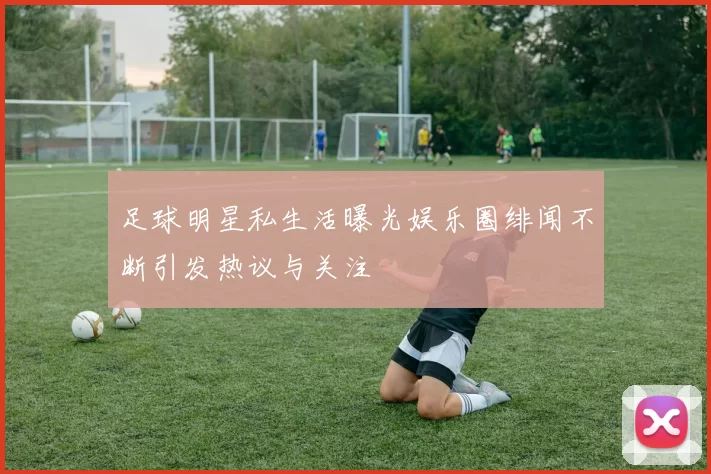 足球明星私生活曝光娱乐圈绯闻不断引发热议与关注