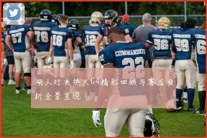 湖人对决热火G4精彩回顾与赛后分析全景呈现