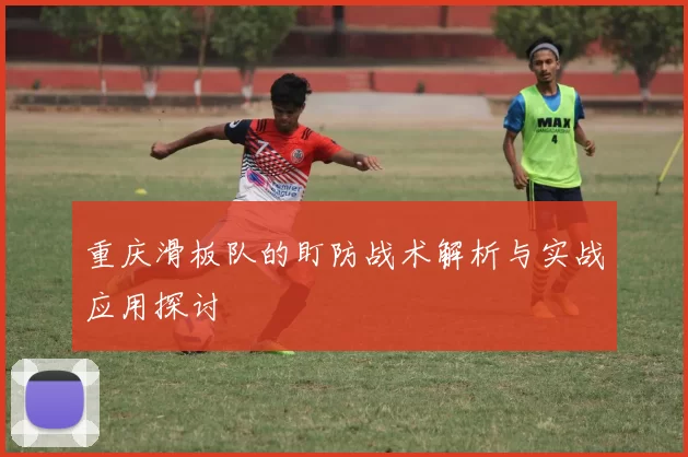 重庆滑板队的盯防战术解析与实战应用探讨