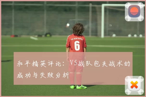 和平精英评论：V5战队包夹战术的成功与失败分析