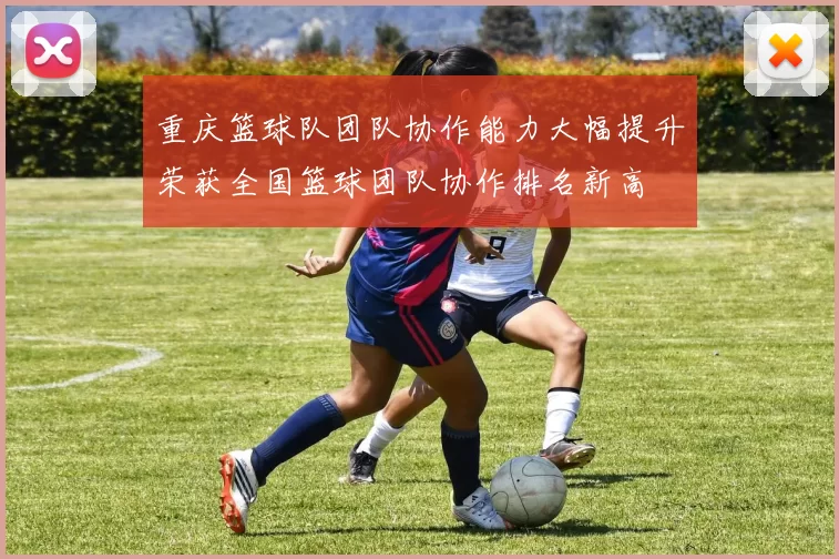 重庆篮球队团队协作能力大幅提升荣获全国篮球团队协作排名新高