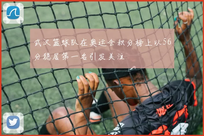 武汉篮球队在奥运会积分榜上以56分稳居第一名引发关注