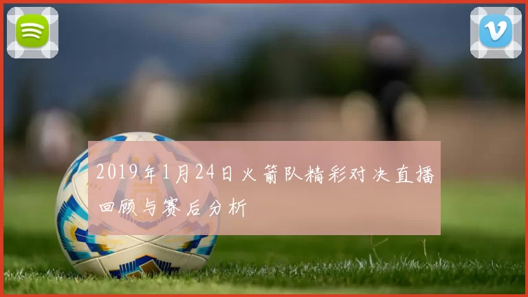 2019年1月24日火箭队精彩对决直播回顾与赛后分析