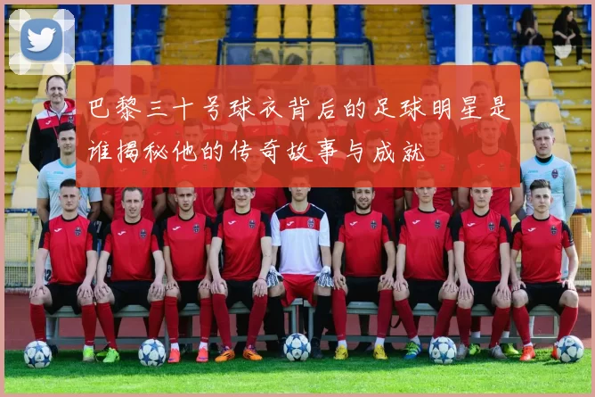 巴黎三十号球衣背后的足球明星是谁揭秘他的传奇故事与成就