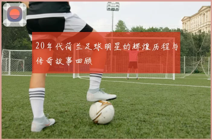 20年代荷兰足球明星的辉煌历程与传奇故事回顾