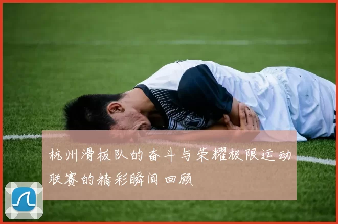 杭州滑板队的奋斗与荣耀极限运动联赛的精彩瞬间回顾