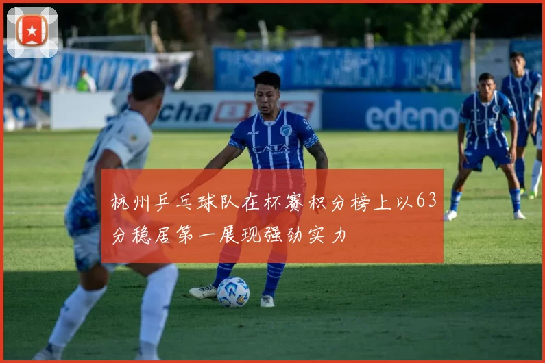 杭州乒乓球队在杯赛积分榜上以63分稳居第一展现强劲实力