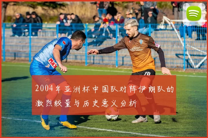 2004年亚洲杯中国队对阵伊朗队的激烈较量与历史意义分析