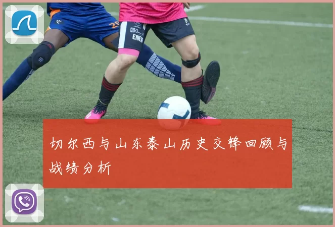 切尔西与山东泰山历史交锋回顾与战绩分析