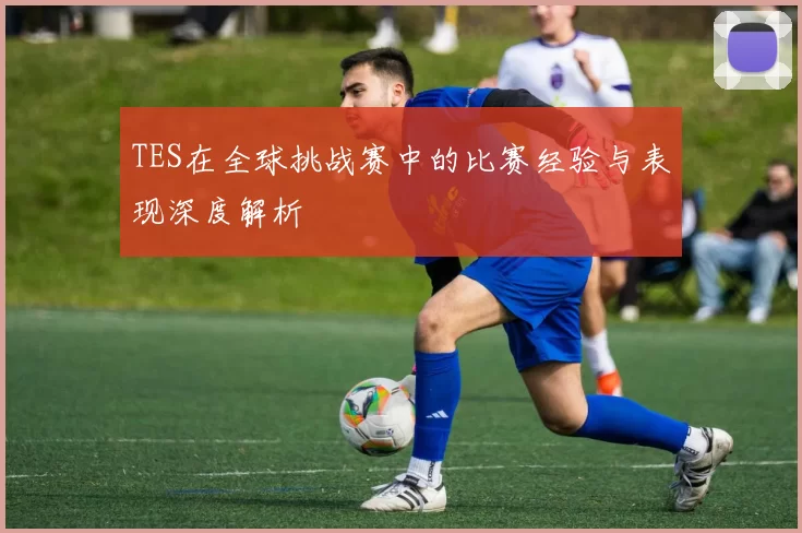 TES在全球挑战赛中的比赛经验与表现深度解析