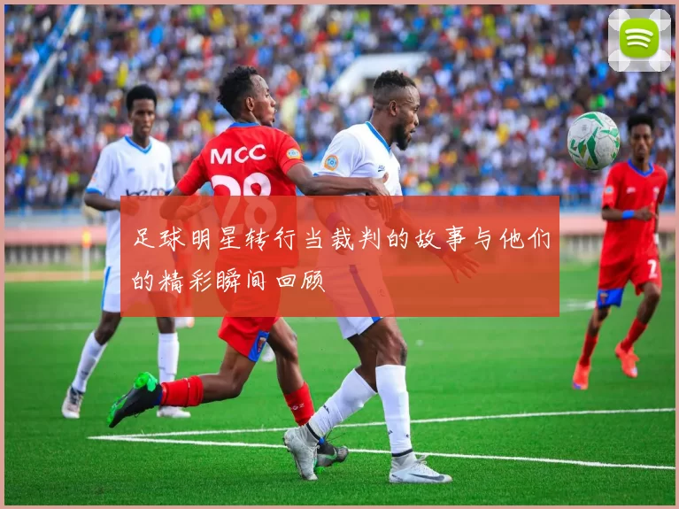 足球明星转行当裁判的故事与他们的精彩瞬间回顾