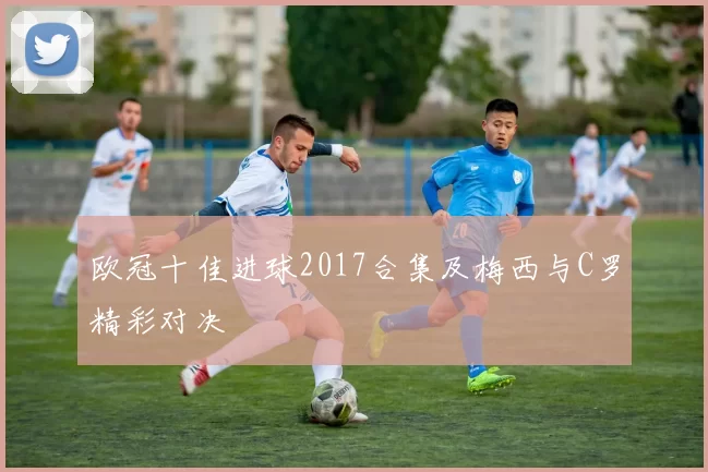 欧冠十佳进球2017合集及梅西与C罗精彩对决