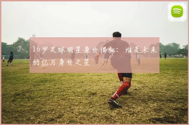16岁足球明星身价揭秘：谁是未来的亿万身价之星