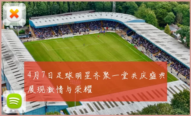 4月7日足球明星齐聚一堂共庆盛典展现激情与荣耀