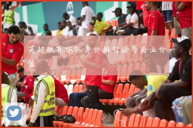 英超联赛球队身价排行榜与商业价值