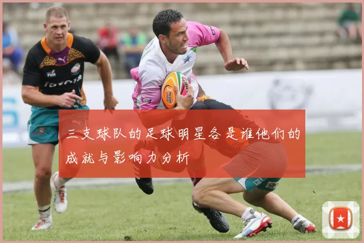 三支球队的足球明星各是谁他们的成就与影响力分析