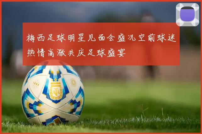 梅西足球明星见面会盛况空前球迷热情高涨共庆足球盛宴