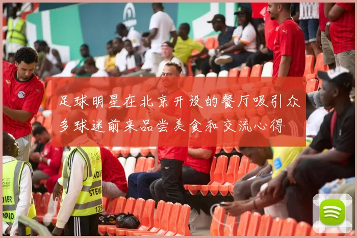 足球明星在北京开设的餐厅吸引众多球迷前来品尝美食和交流心得