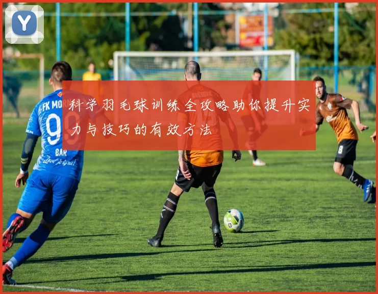 科学羽毛球训练全攻略助你提升实力与技巧的有效方法