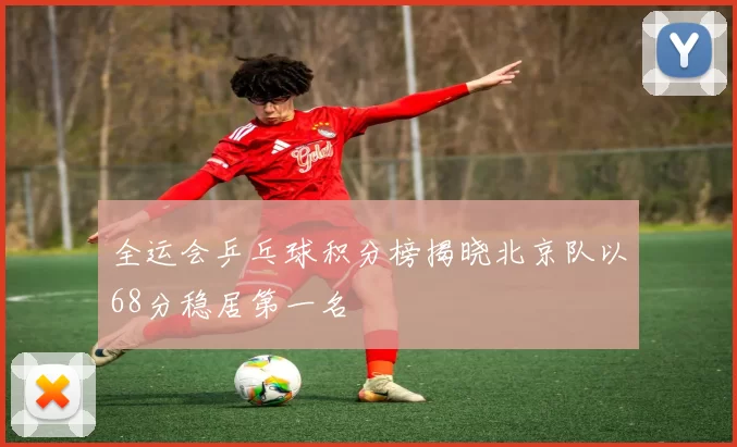 全运会乒乓球积分榜揭晓北京队以68分稳居第一名